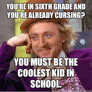 You're in sixth grade and you're already cursing? You must be the coolest kid in school. - You're in sixth grade and you're already cursing? You must be the coolest kid in school.  Condescending Wonka