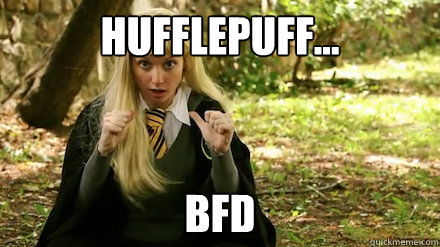 Hufflepuff... BFD - Hufflepuff... BFD  Im a Hufflepuff!