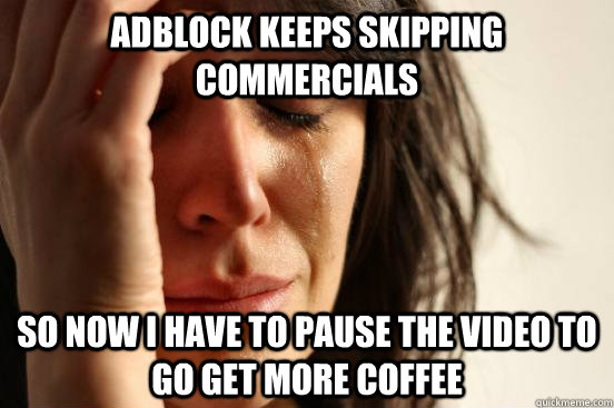 Adblock keeps skipping commercials So now I have to pause the video to go get more coffee  First World Problems