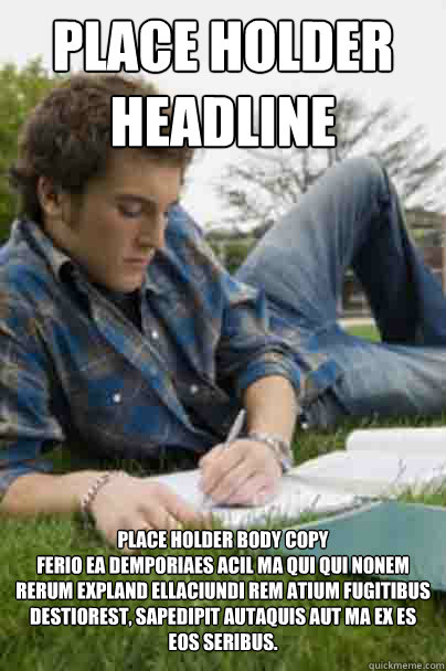 PLACE HOLDER HEADLINE PLACE HOLDER BODY COPY
Ferio ea demporiaes acil ma qui qui nonem rerum expland ellaciundi rem atium fugitibus destiorest, sapedipit autaquis aut ma ex es eos seribus.
  Junior Copywriter