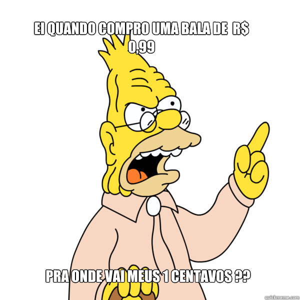 ei quando compro uma bala de  R$ 0,99 pra onde vai meus 1 centavos ?? - ei quando compro uma bala de  R$ 0,99 pra onde vai meus 1 centavos ??  Abe Simpson