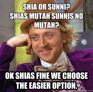 shia or sunni?
shias mutah sunnis no mutah? ok shias fine we choose the easier option. - shia or sunni?
shias mutah sunnis no mutah? ok shias fine we choose the easier option.  Condescending Wonka