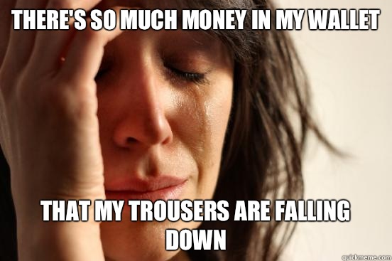 There's so much money in my wallet That my trousers are falling down  First World Problems