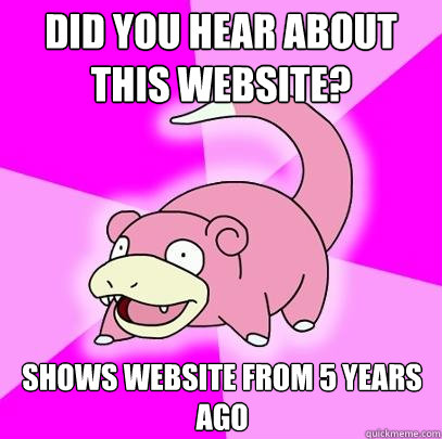 Did you hear about this website? Shows website from 5 years ago  Slowpoke