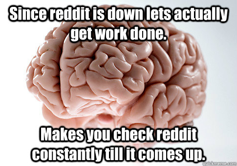 Since reddit is down lets actually get work done. Makes you check reddit constantly till it comes up.   Scumbag Brain