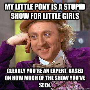 MY LITTLE PONY IS A STUPID SHOW FOR LITTLE GIRLS CLEARLY YOU'RE AN EXPERT, BASED ON HOW MUCH OF THE SHOW YOU'VE SEEN.  Psychotic Willy Wonka