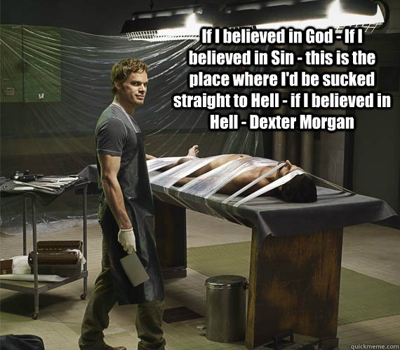 If I believed in God - If I believed in Sin - this is the place where I'd be sucked straight to Hell - if I believed in Hell - Dexter Morgan  