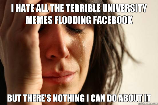 I hate all the terrible university Memes flooding facebook But there's nothing i can do about it  First World Problems