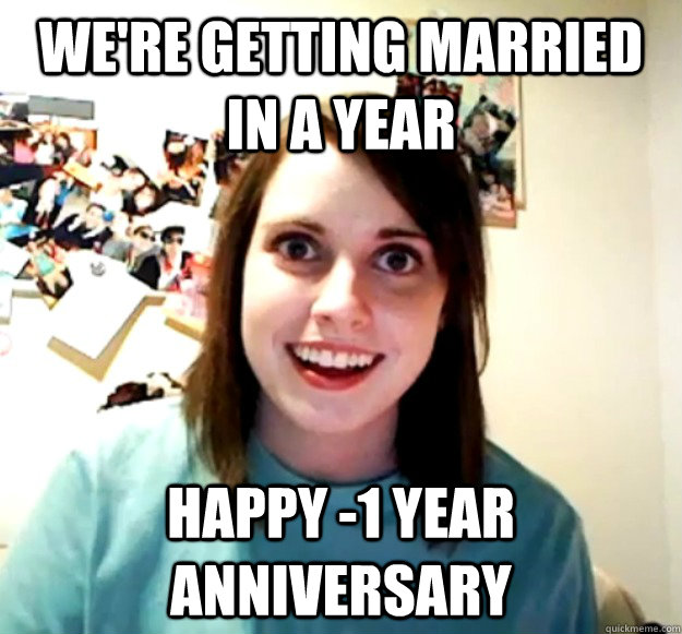 we're getting married in a year happy -1 year anniversary  Overly Attached Girlfriend