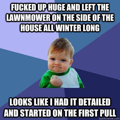 Fucked up huge and Left the lawnmower on the side of the house all winter long looks like I had it detailed and started on the first pull  Success Kid