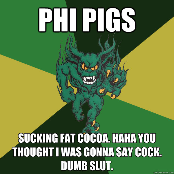 Phi Pigs Sucking Fat Cocoa. Haha you thought I was gonna say cock. Dumb slut.  Green Terror