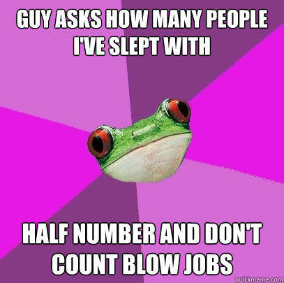 guy asks how many people i've slept with  half number and don't count blow jobs - guy asks how many people i've slept with  half number and don't count blow jobs  Foul Bachelorette Frog