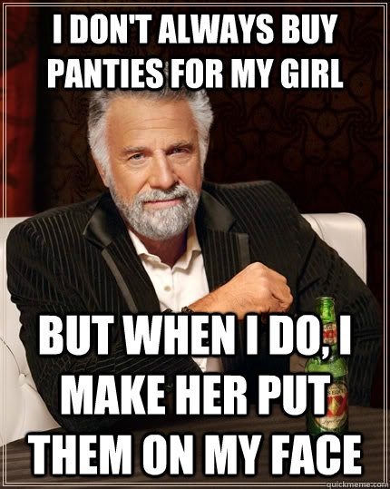 I don't always buy panties for my girl but when I do, I make her put them on my face  The Most Interesting Man In The World