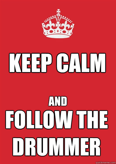 KEEP CALM AND FOLLOW THE DRUMMER  Keep calm or gtfo