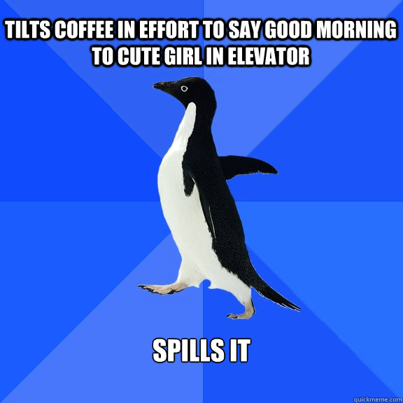 Tilts coffee in effort to say good morning to cute girl in elevator Spills it  Socially Awkward Penguin