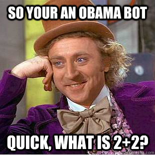 So your an obama bot Quick, What is 2+2?  Condescending Wonka
