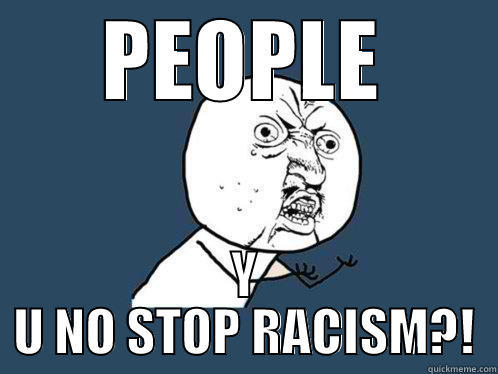 PEOPLE Y U NO STOP RACISM?! Y U No