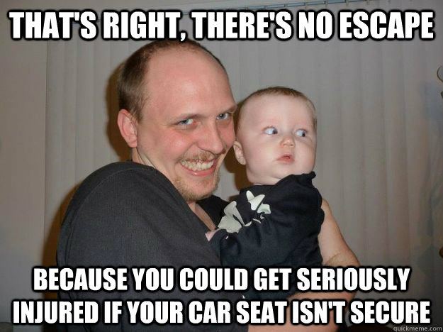 That's right, there's no escape Because you could get seriously injured if your car seat isn't secure  Creepy Uncle Lance