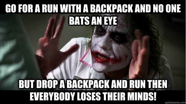 go for a run with a backpack and no one bats an eye But drop a backpack and run then EVERYBODY LOSES THeir minds!  Joker Mind Loss