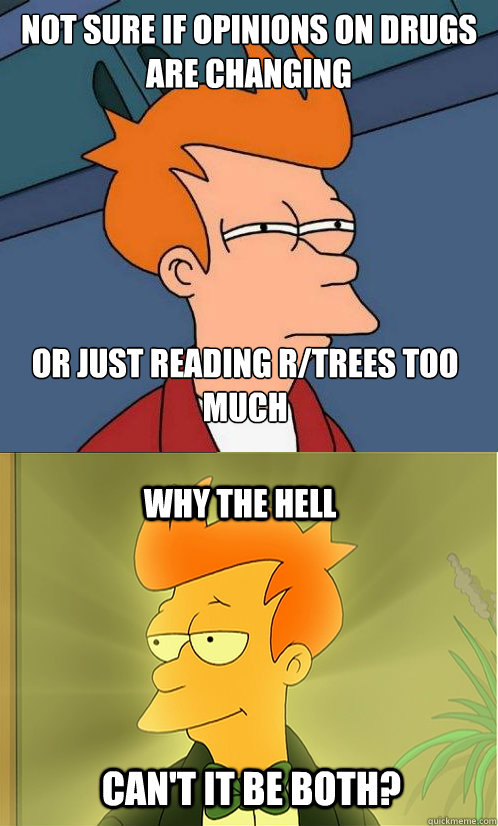 not sure if opinions on drugs are changing or just reading r/trees too much Why the hell Can't it be both?  Enlightened Fry