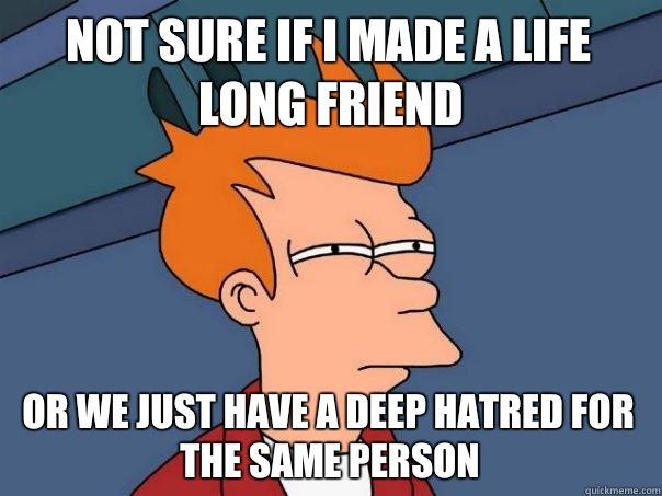 Not sure if I made a life long friend Or we just have a deep hatred for the same person  Futurama Fry