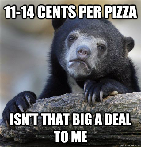 11-14 cents per pizza  Isn't that big a deal to me - 11-14 cents per pizza  Isn't that big a deal to me  Confession Bear