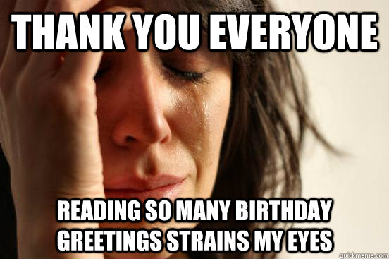 thank you everyone reading so many birthday greetings strains my eyes  First World Problems