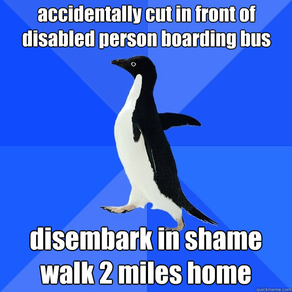 accidentally cut in front of disabled person boarding bus disembark in shame
walk 2 miles home  Socially Awkward Penguin