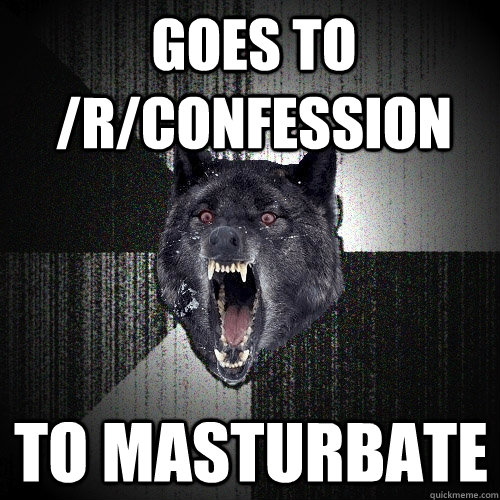 Goes to /r/Confession to masturbate  Insanity Wolf