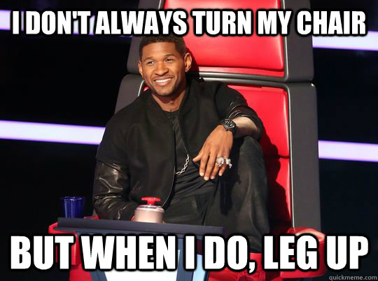 I don't always turn my chair But when i do, Leg up  usher leg