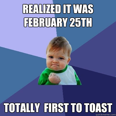 Realized it was February 25th totally  first to toast  Success Kid