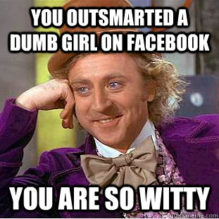 You outsmarted a dumb girl on facebook You are so witty  Creepy Wonka