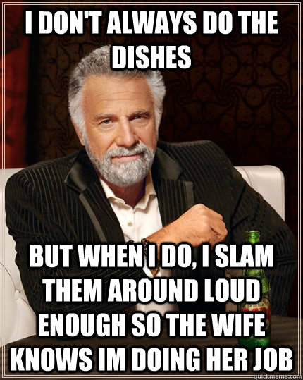 I don't always do the dishes but when I do, i slam them around loud enough so the wife knows im doing her job  The Most Interesting Man In The World
