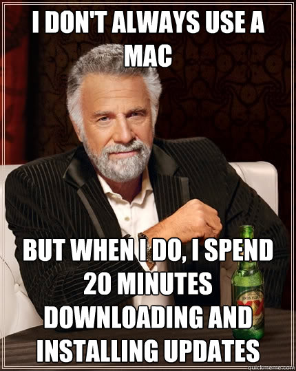 I don't always use a mac But when I do, I spend 20 minutes downloading and installing updates  The Most Interesting Man In The World