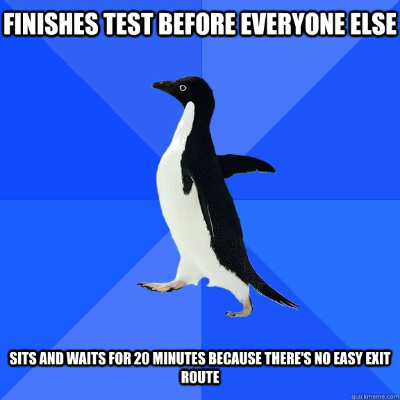 Finishes test before everyone else   Sits and waits for 20 minutes because there's no easy exit route  Socially Awkward Penguin