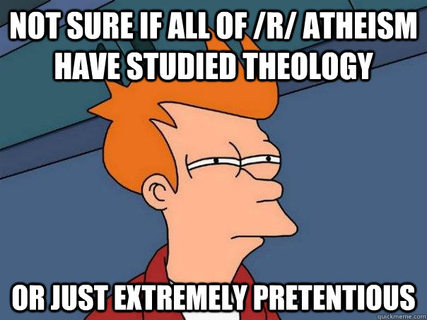 Not sure if all of /r/ atheism have studied Theology Or just extremely pretentious  Futurama Fry