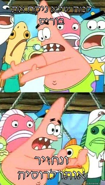 למה שלא ניקח את בוריס ונחזיר אותו לרוסיה Push it somewhere else Patrick