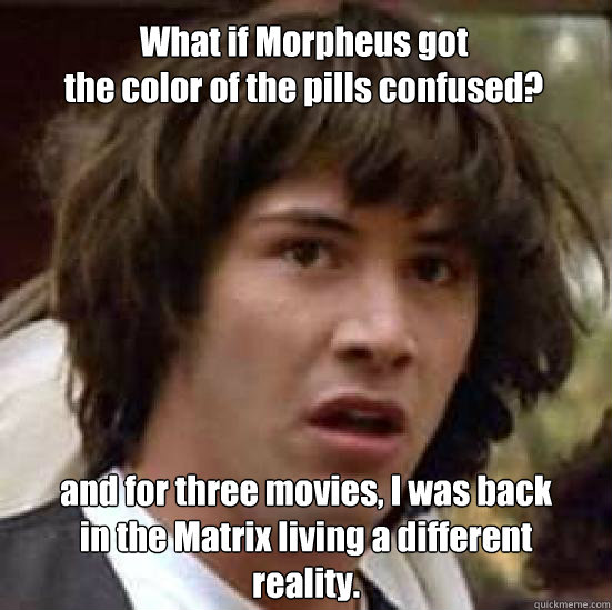 What if Morpheus got 
the color of the pills confused? and for three movies, I was back
in the Matrix living a different 
reality.  conspiracy keanu