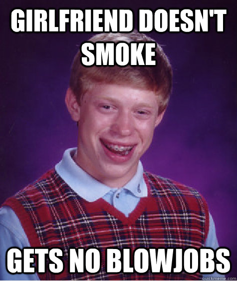 girlfriend doesn't smoke gets no blowjobs - girlfriend doesn't smoke gets no blowjobs  Bad Luck Brian