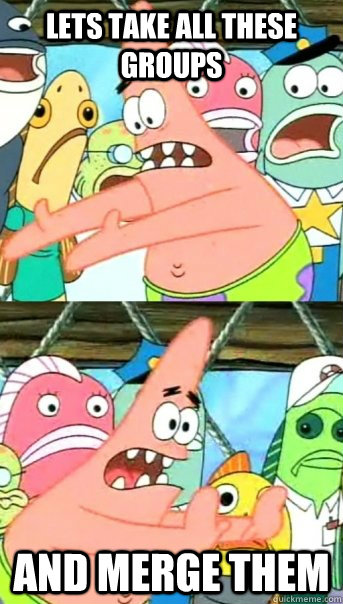 Lets take all these groups and merge them  Push it somewhere else Patrick