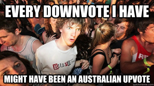 Every Downvote I Have Might have been an Australian Upvote  Sudden Clarity Clarence