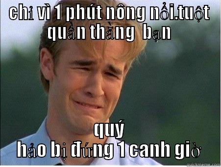CHỈ VÌ 1 PHÚT NÔNG NỔI.TUỘT QUẦN THẰNG  BẠN QUÝ HẢO BỊ ĐỨNG 1 CANH GIỜ 1990s Problems