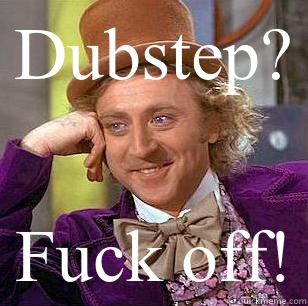 Dubstep? Fuck off!  Condescending Wonka