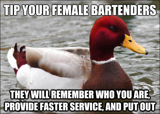 tip your female bartenders
 they will remember who you are, provide faster service, and put out  Malicious Advice Mallard