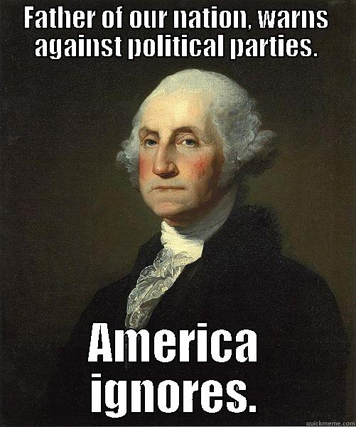 George Washington - FATHER OF OUR NATION, WARNS AGAINST POLITICAL PARTIES. AMERICA IGNORES. Good Guy George