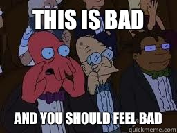 This is bad and you should feel bad  Zoidberg