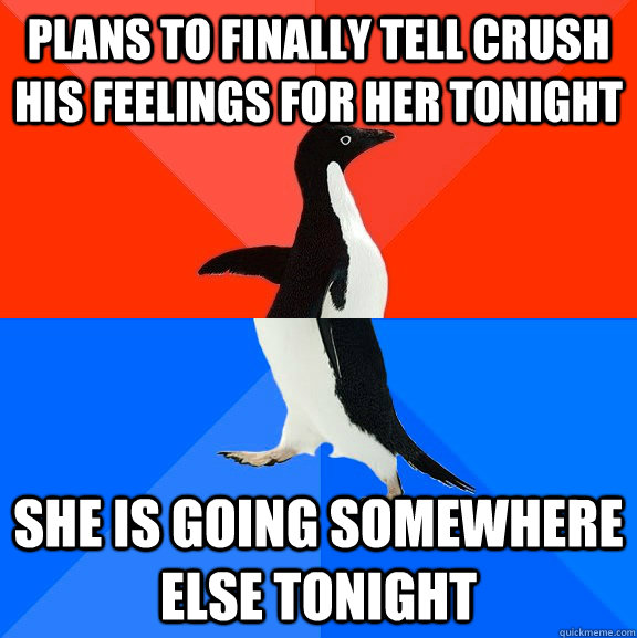 plans to finally tell crush his feelings for her tonight she is going somewhere else tonight  Socially Awesome Awkward Penguin