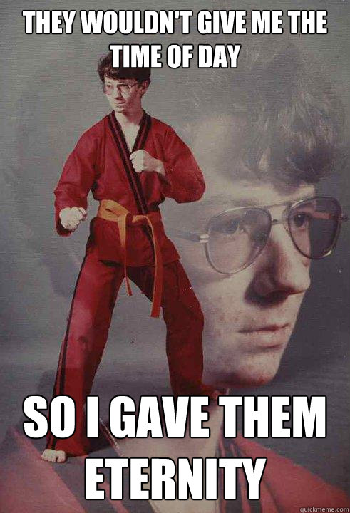 They wouldn't give me the time of day   So I gave them eternity  Karate Kyle