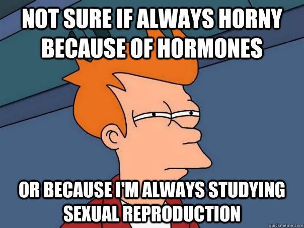 Not sure if always horny because of hormones Or because i'm always studying sexual reproduction  Futurama Fry