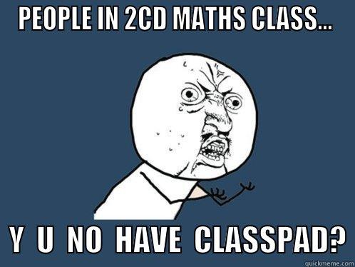 PEOPLE IN 2CD MATHS CLASS...   Y  U  NO  HAVE  CLASSPAD? Y U No
